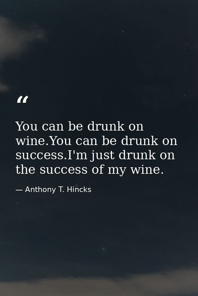 You can be drunk on wine.You can be drunk on success.I'm just drunk on the success of my wine. — Anthony T. Hincks