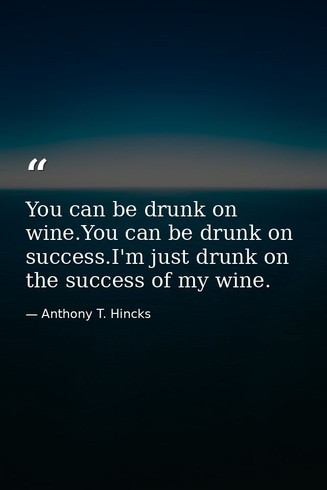 You can be drunk on wine.You can be drunk on success.I'm just drunk on the success of my wine. — Anthony T. Hincks