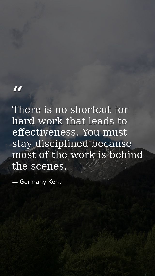 There is no shortcut for hard work that leads to effectiveness. You must stay disciplined because most of the work is be — Germany Kent
