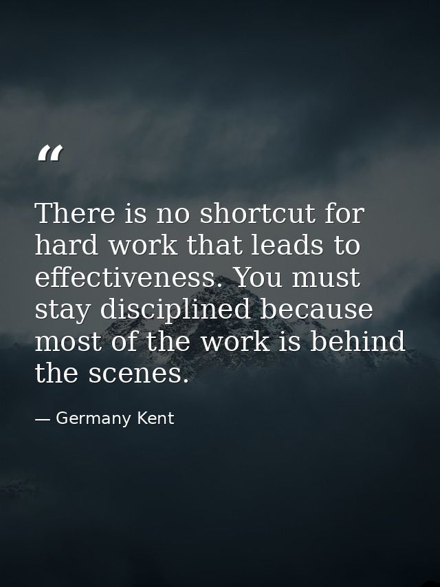 There is no shortcut for hard work that leads to effectiveness. You must stay disciplined because most of the work is be — Germany Kent