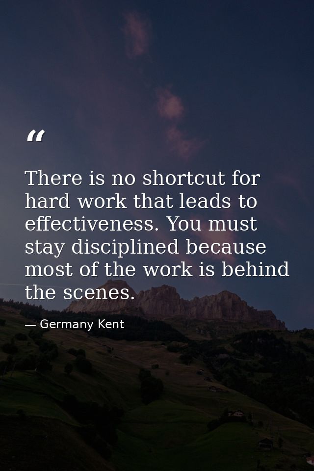 There is no shortcut for hard work that leads to effectiveness. You must stay disciplined because most of the work is be — Germany Kent