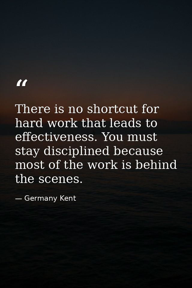 There is no shortcut for hard work that leads to effectiveness. You must stay disciplined because most of the work is be — Germany Kent
