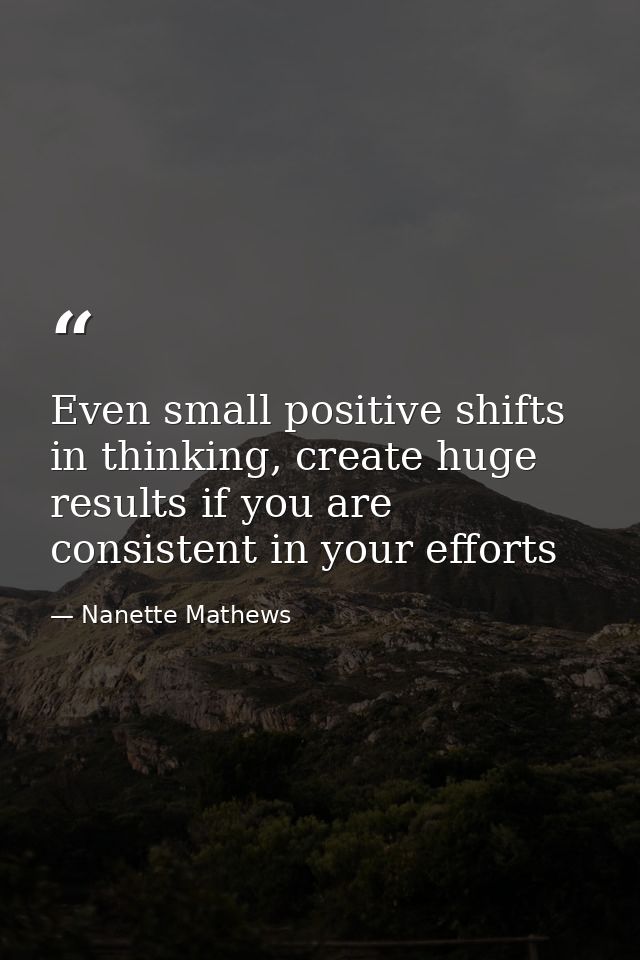 Even small positive shifts in thinking, create huge results if you are consistent in your efforts — Nanette Mathews