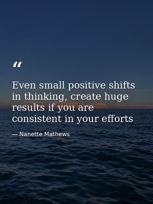 Even small positive shifts in thinking, create huge results if you are consistent in your efforts — Nanette Mathews