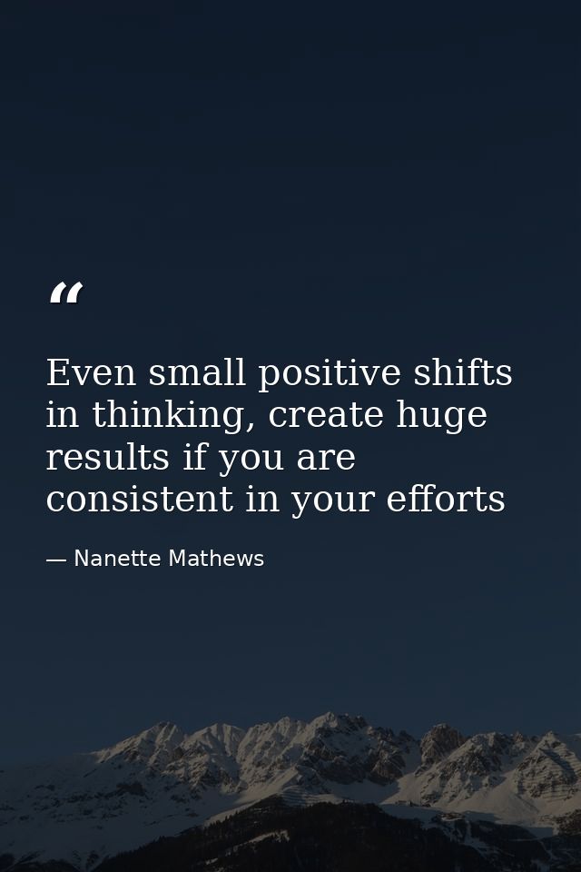 Even small positive shifts in thinking, create huge results if you are consistent in your efforts — Nanette Mathews