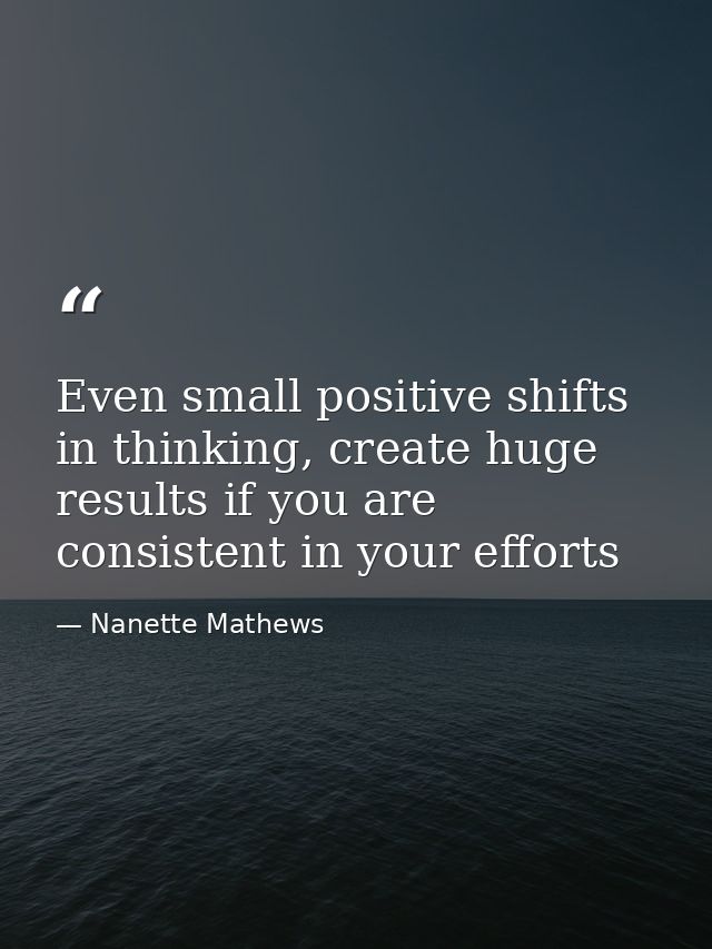 Even small positive shifts in thinking, create huge results if you are consistent in your efforts — Nanette Mathews