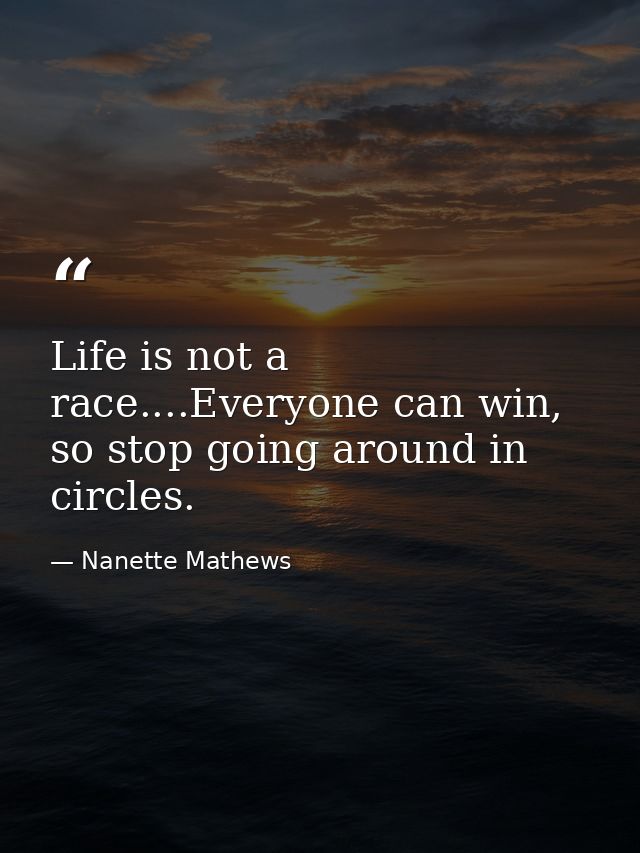 Life is not a race....Everyone can win, so stop going around in circles. — Nanette Mathews