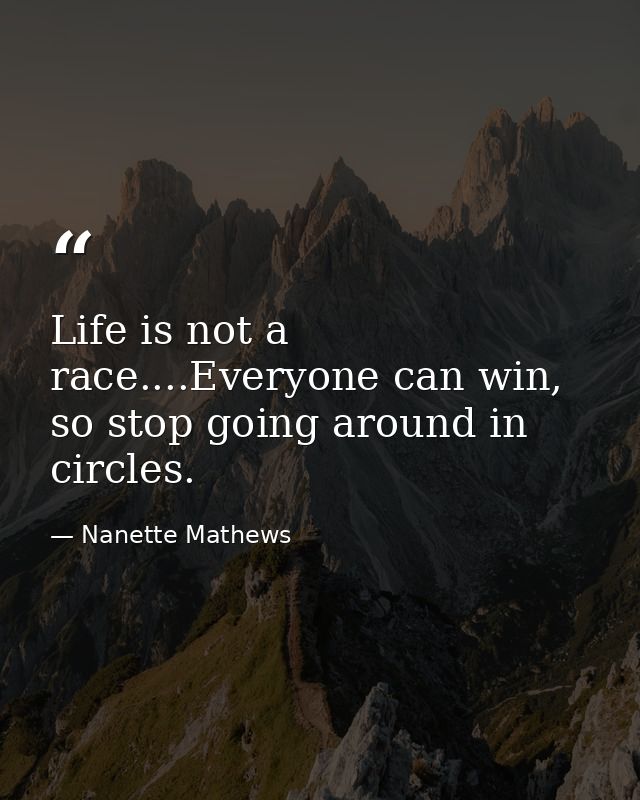 Life is not a race....Everyone can win, so stop going around in circles. — Nanette Mathews