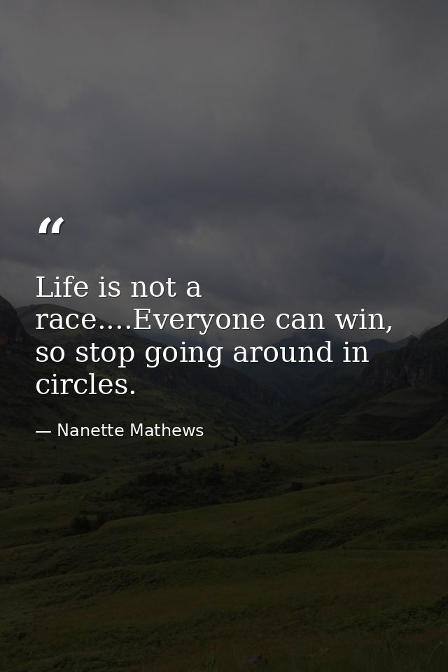 Life is not a race....Everyone can win, so stop going around in circles. — Nanette Mathews