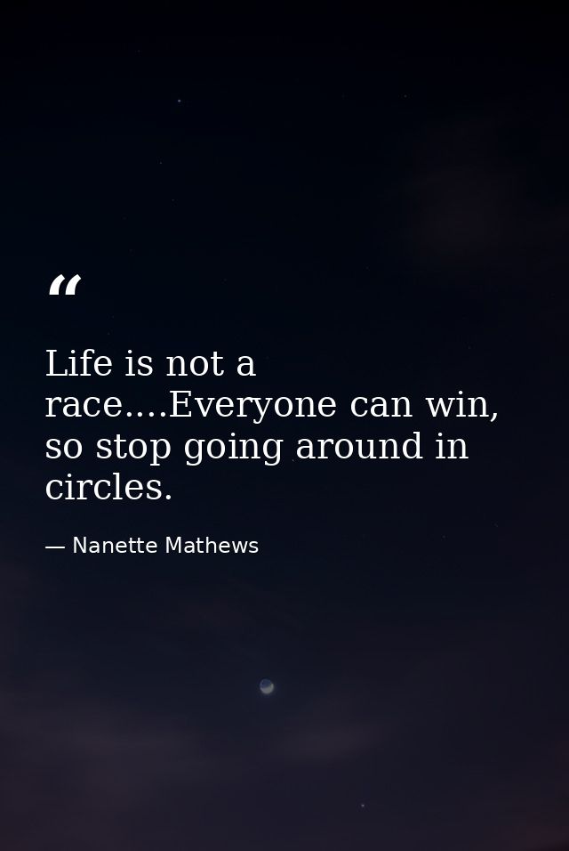 Life is not a race....Everyone can win, so stop going around in circles. — Nanette Mathews