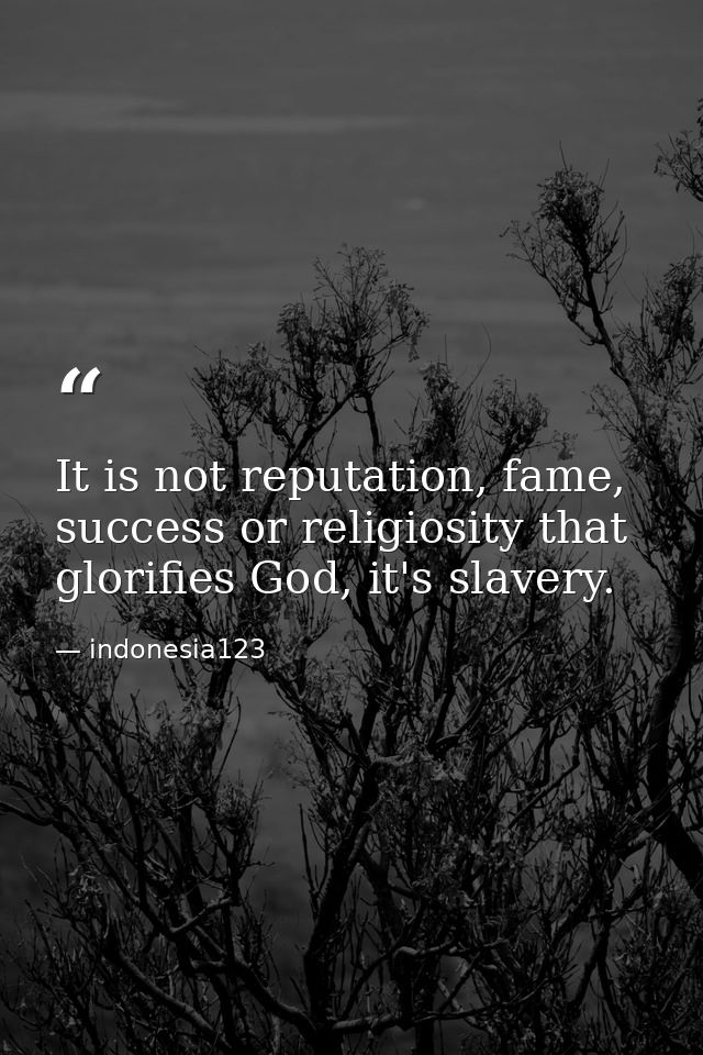 It is not reputation, fame, success or religiosity that glorifies God, it's slavery. — indonesia123
