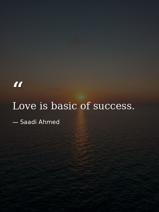 Love is basic of success. — Saadi Ahmed