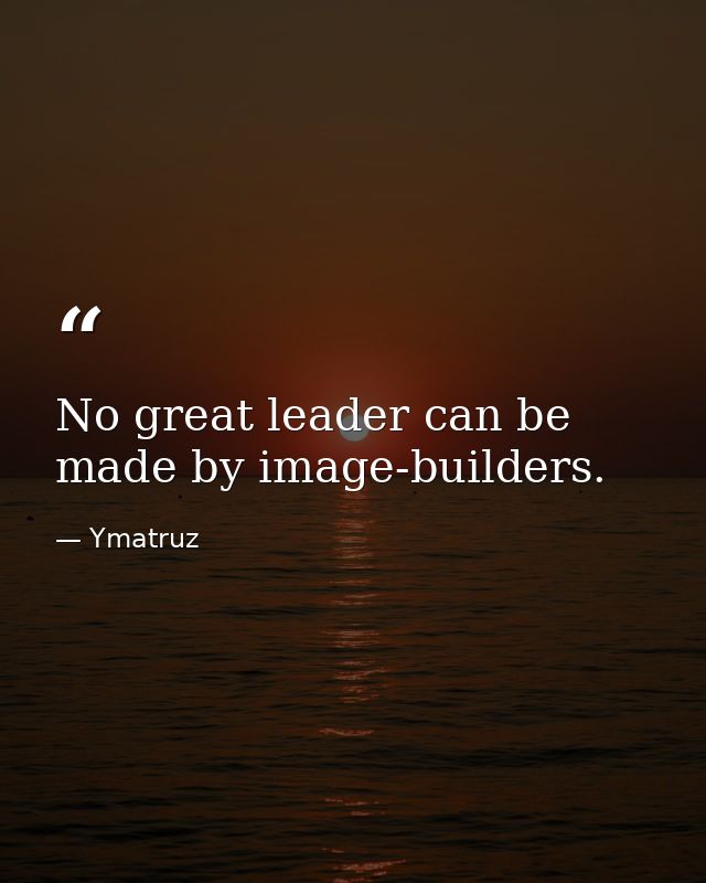 No great leader can be made by image-builders. — Ymatruz