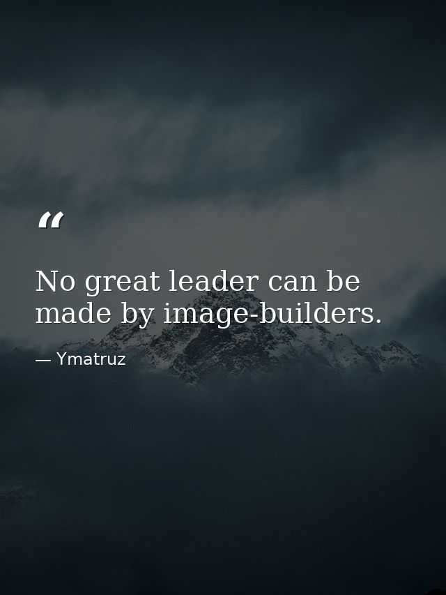 No great leader can be made by image-builders. — Ymatruz