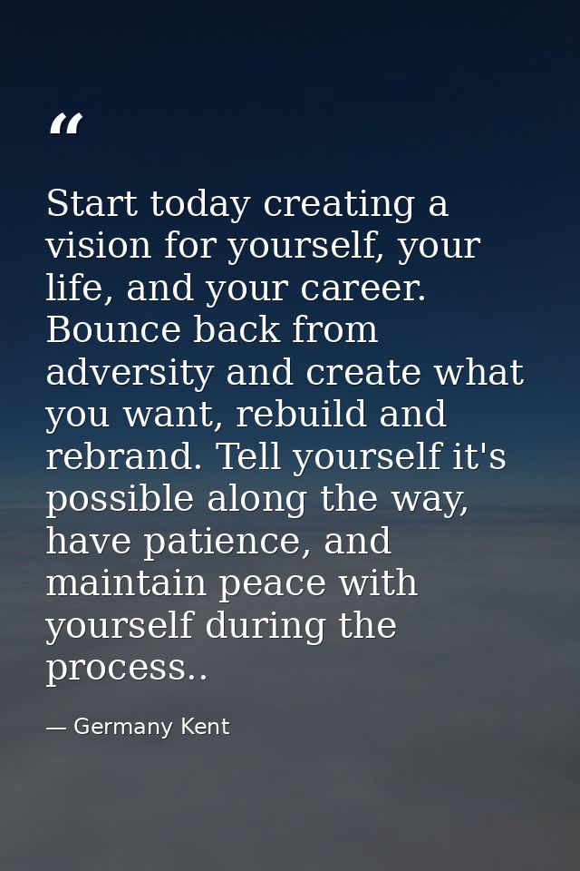 Start today creating a vision for yourself, your life, and your career. Bounce back from adversity and create what you w — Germany Kent