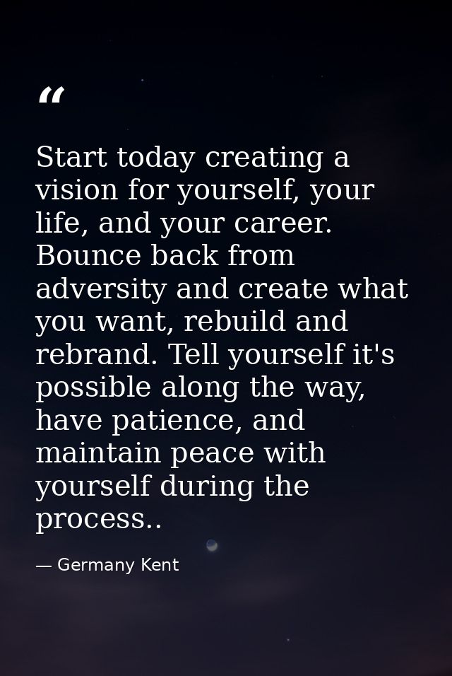Start today creating a vision for yourself, your life, and your career. Bounce back from adversity and create what you w — Germany Kent