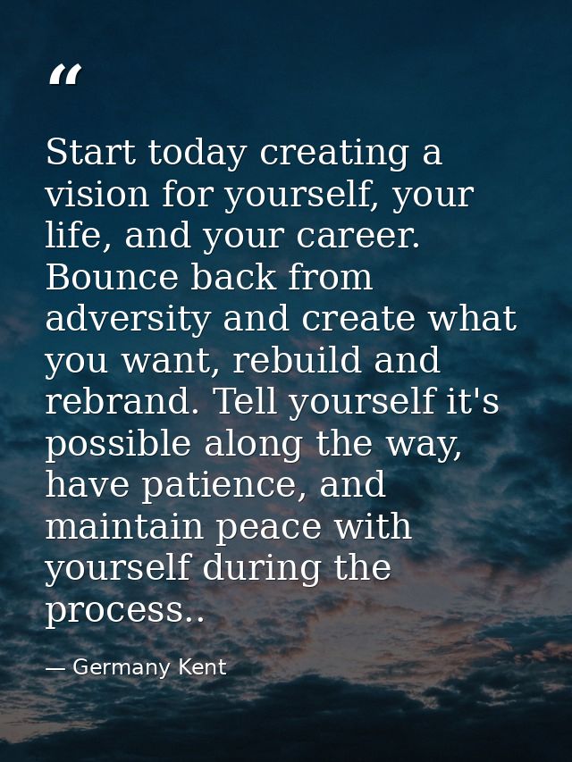 Start today creating a vision for yourself, your life, and your career. Bounce back from adversity and create what you w — Germany Kent
