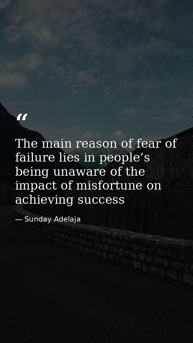 The main reason of fear of failure lies in people’s being unaware of the impact of misfortune on achieving success — Sunday Adelaja