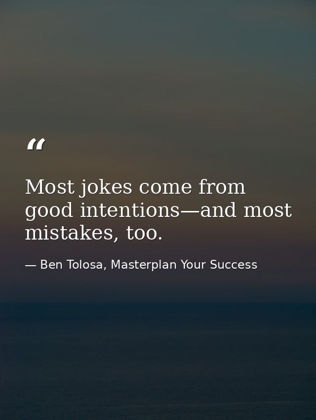 Most jokes come from good intentions—and most mistakes, too. — Ben Tolosa, Masterplan Your Success