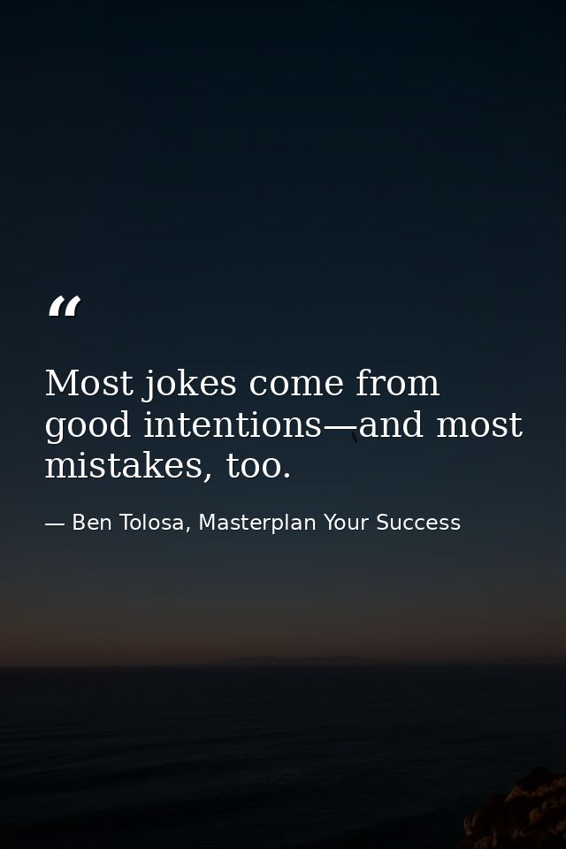 Most jokes come from good intentions—and most mistakes, too. — Ben Tolosa, Masterplan Your Success