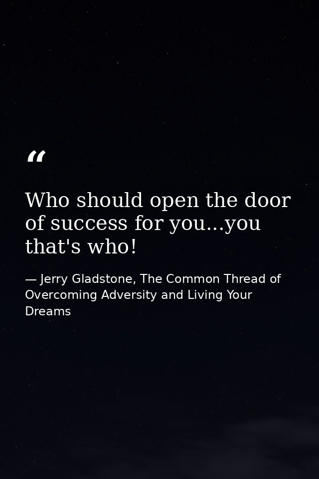 Who should open the door of success for you...you that's who! — Jerry Gladstone, The Common Thread of Overcoming Adversity and Living Your Dreams