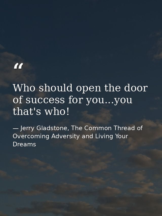 Who should open the door of success for you...you that's who! — Jerry Gladstone, The Common Thread of Overcoming Adversity and Living Your Dreams