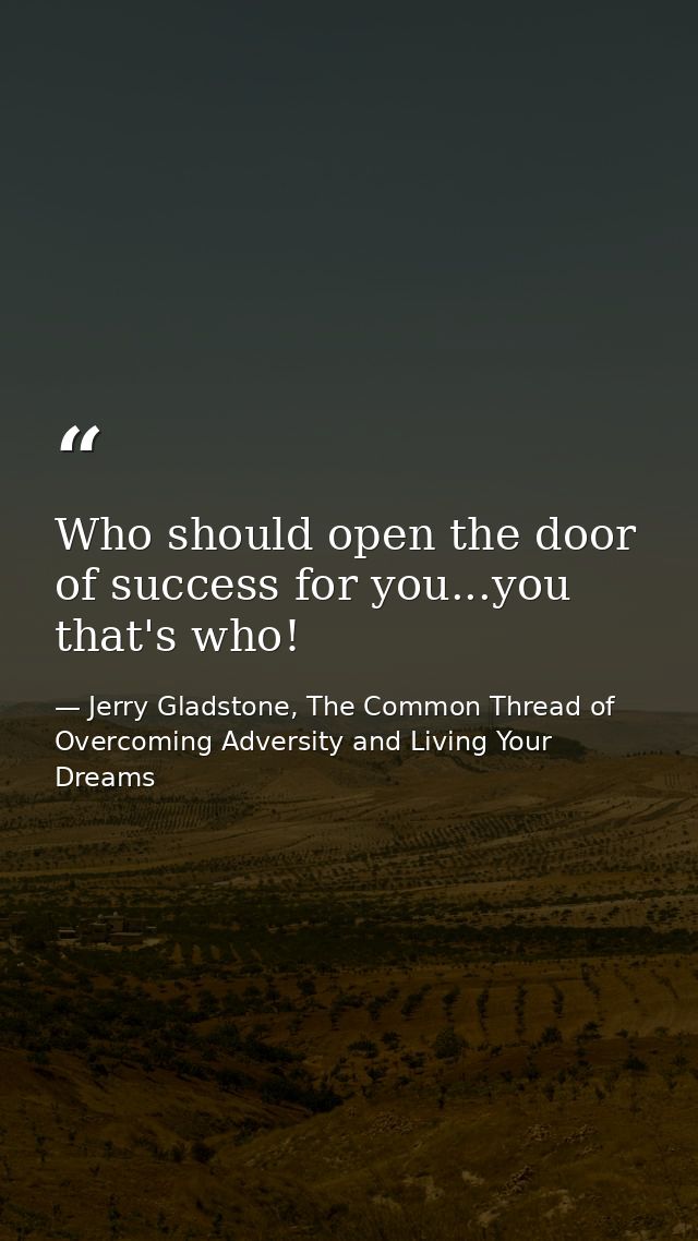 Who should open the door of success for you...you that's who! — Jerry Gladstone, The Common Thread of Overcoming Adversity and Living Your Dreams