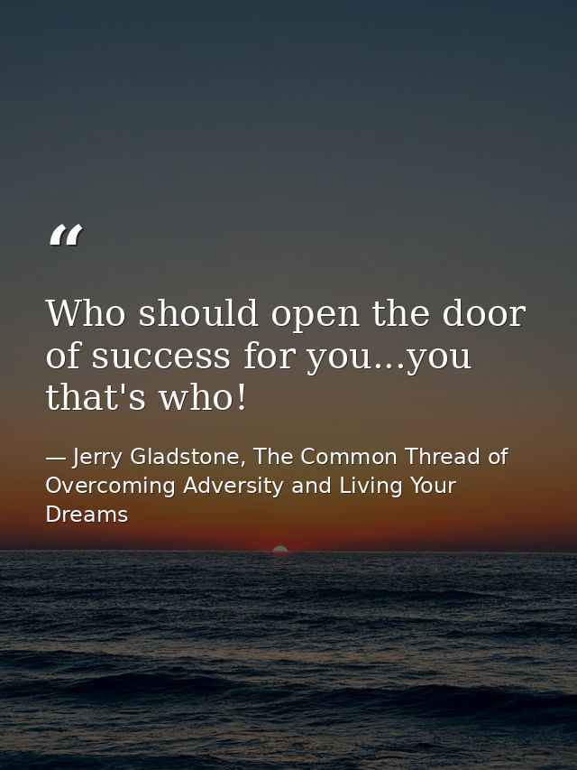 Who should open the door of success for you...you that's who! — Jerry Gladstone, The Common Thread of Overcoming Adversity and Living Your Dreams