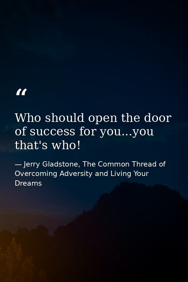 Who should open the door of success for you...you that's who! — Jerry Gladstone, The Common Thread of Overcoming Adversity and Living Your Dreams