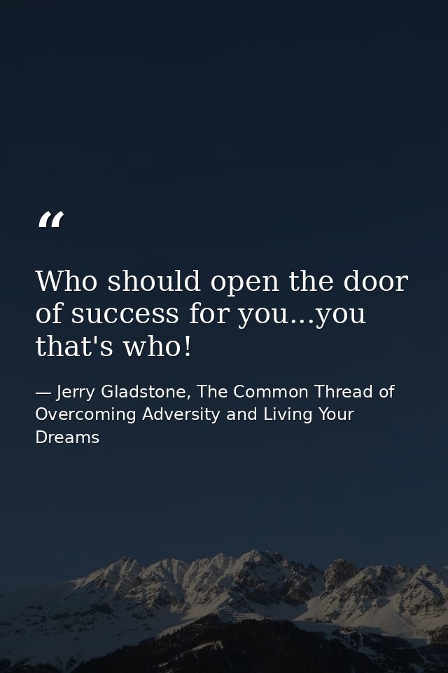 Who should open the door of success for you...you that's who! — Jerry Gladstone, The Common Thread of Overcoming Adversity and Living Your Dreams