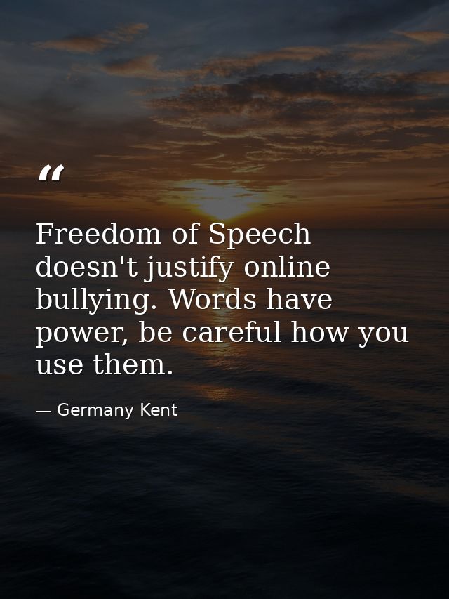 Freedom of Speech doesn't justify online bullying. Words have power, be careful how you use them. — Germany Kent