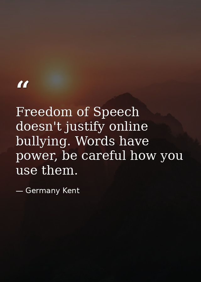 Freedom of Speech doesn't justify online bullying. Words have power, be careful how you use them. — Germany Kent