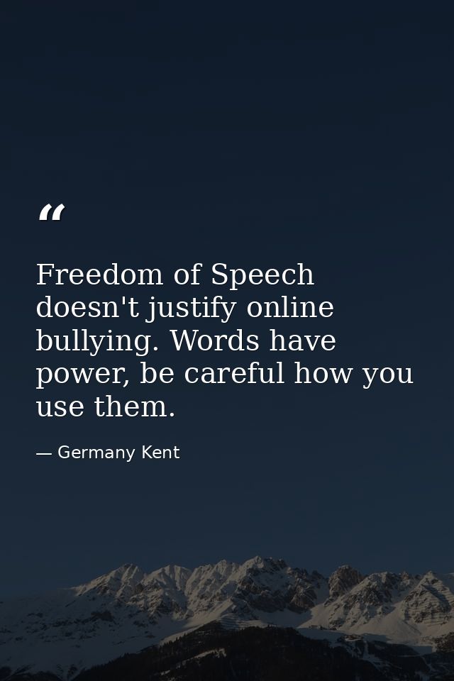 Freedom of Speech doesn't justify online bullying. Words have power, be careful how you use them. — Germany Kent