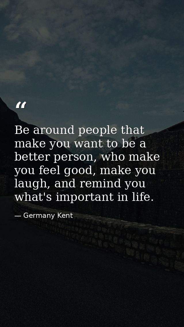 Be around people that make you want to be a better person, who make you feel good, make you laugh, and remind you what's — Germany Kent