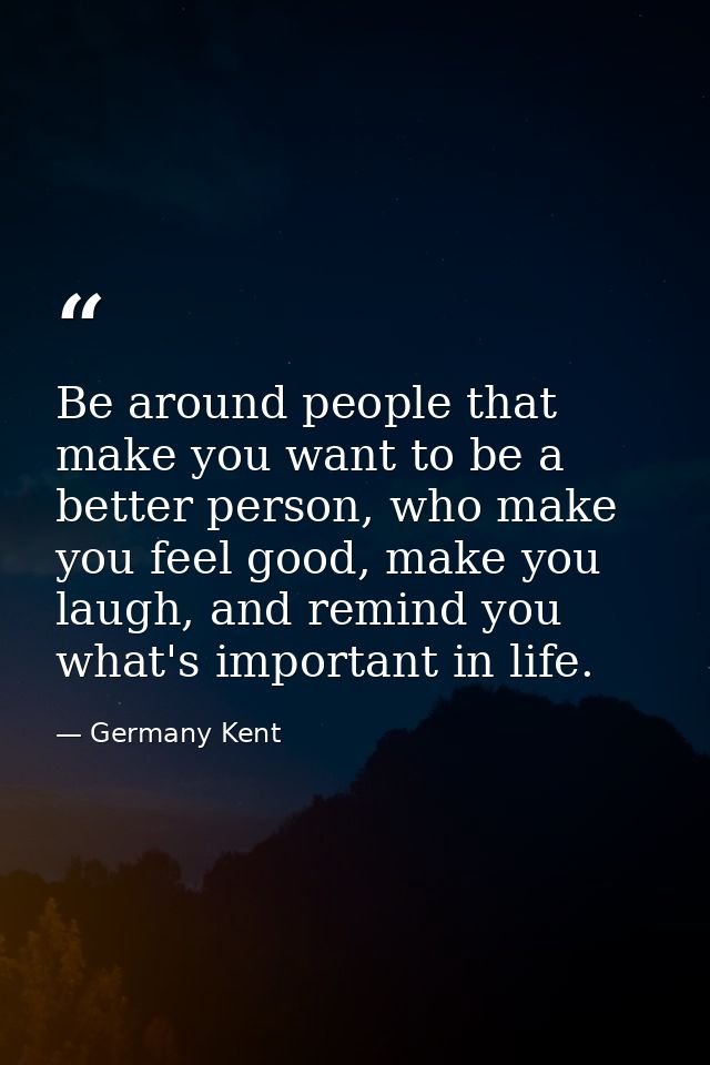 Be around people that make you want to be a better person, who make you feel good, make you laugh, and remind you what's — Germany Kent
