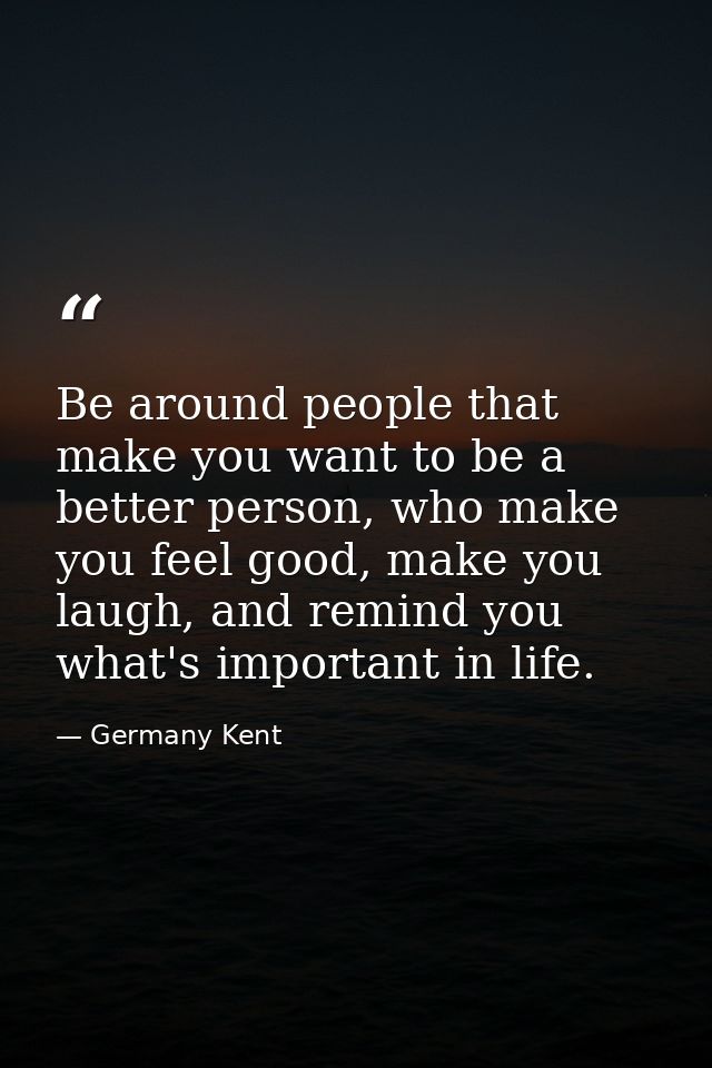 Be around people that make you want to be a better person, who make you feel good, make you laugh, and remind you what's — Germany Kent