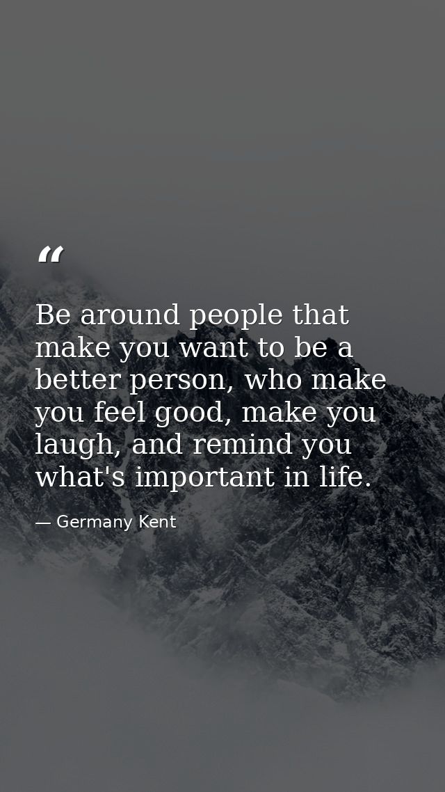 Be around people that make you want to be a better person, who make you feel good, make you laugh, and remind you what's — Germany Kent