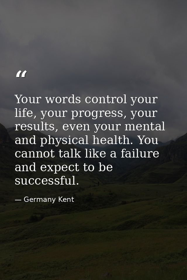 Your words control your life, your progress, your results, even your mental and physical health. You cannot talk like a  — Germany Kent
