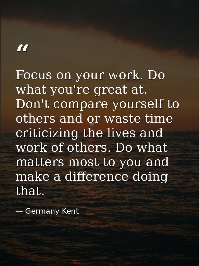 Focus on your work. Do what you're great at. Don't compare yourself to others and or waste time criticizing the lives an — Germany Kent