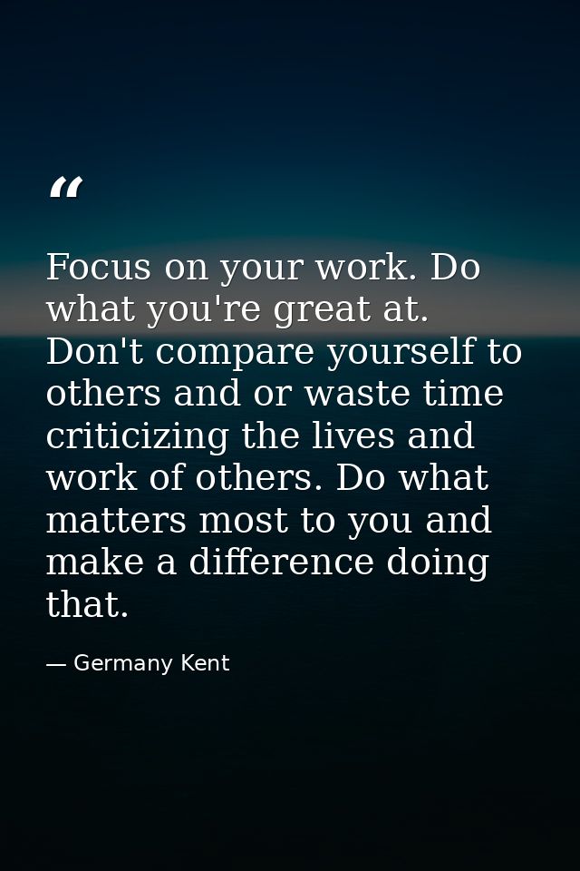 Focus on your work. Do what you're great at. Don't compare yourself to others and or waste time criticizing the lives an — Germany Kent