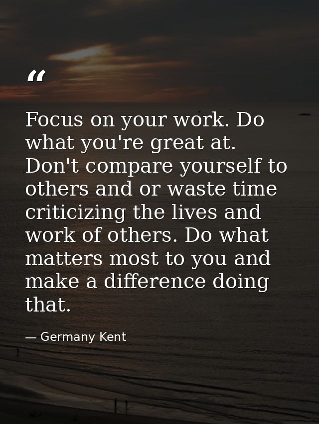 Focus on your work. Do what you're great at. Don't compare yourself to others and or waste time criticizing the lives an — Germany Kent