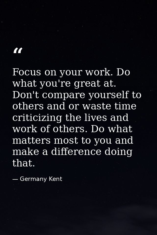 Focus on your work. Do what you're great at. Don't compare yourself to others and or waste time criticizing the lives an — Germany Kent