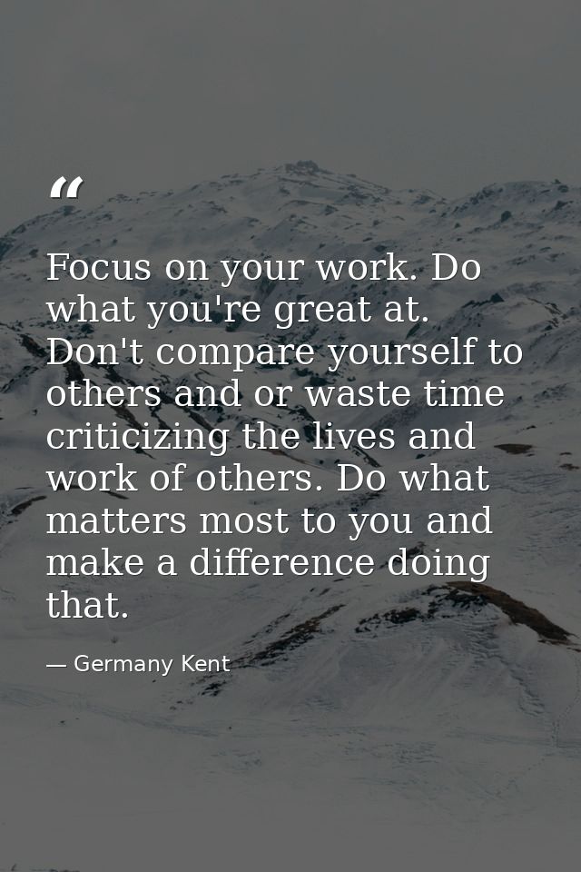 Focus on your work. Do what you're great at. Don't compare yourself to others and or waste time criticizing the lives an — Germany Kent