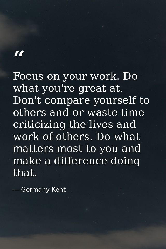Focus on your work. Do what you're great at. Don't compare yourself to others and or waste time criticizing the lives an — Germany Kent