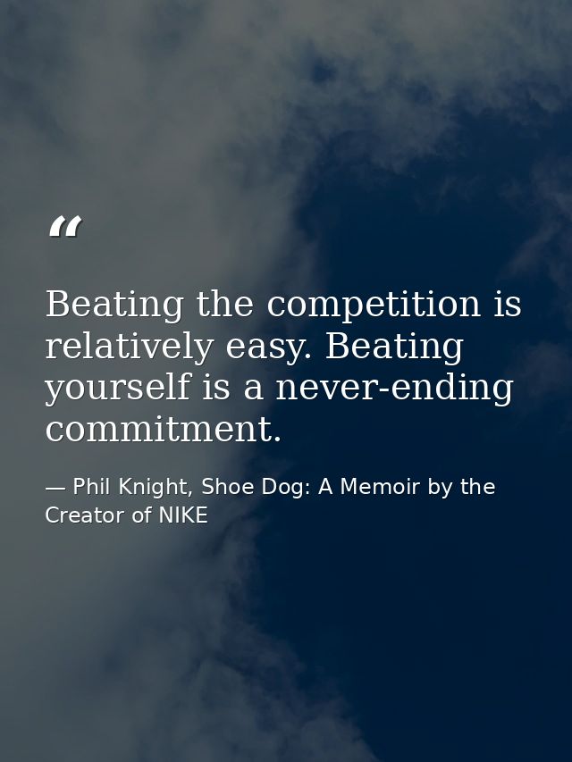 Beating the competition is relatively easy. Beating yourself is a never-ending commitment. — Phil Knight, Shoe Dog: A Memoir by the Creator of NIKE