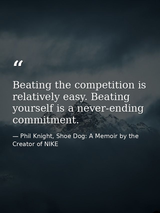Beating the competition is relatively easy. Beating yourself is a never-ending commitment. — Phil Knight, Shoe Dog: A Memoir by the Creator of NIKE