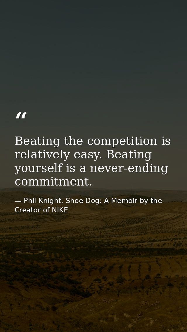Beating the competition is relatively easy. Beating yourself is a never-ending commitment. — Phil Knight, Shoe Dog: A Memoir by the Creator of NIKE