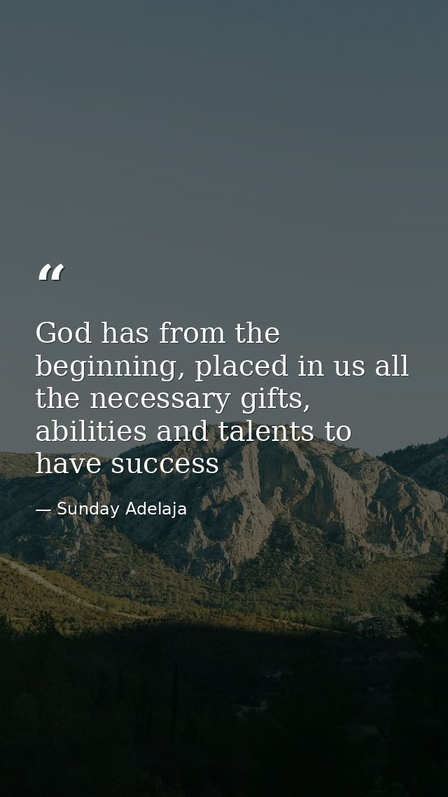 God has from the beginning, placed in us all the necessary gifts, abilities and talents to have success — Sunday Adelaja