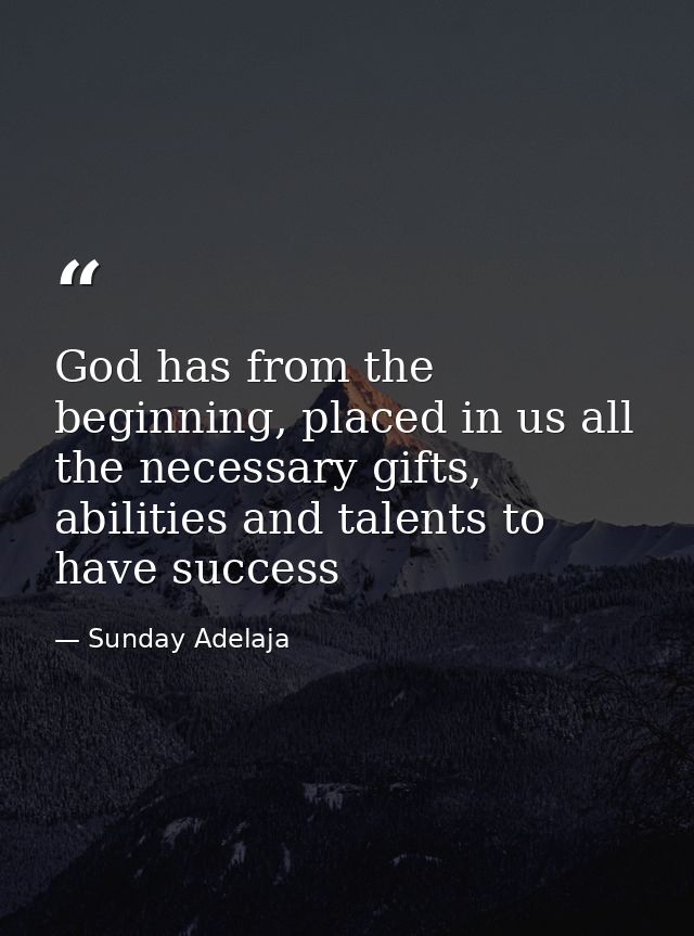 God has from the beginning, placed in us all the necessary gifts, abilities and talents to have success — Sunday Adelaja