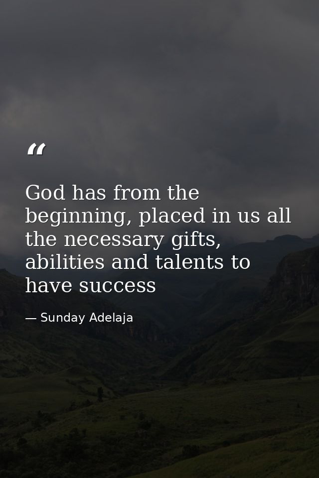 God has from the beginning, placed in us all the necessary gifts, abilities and talents to have success — Sunday Adelaja